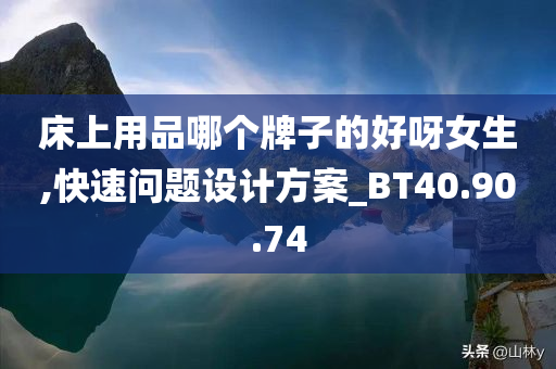 床上用品哪个牌子的好呀女生,快速问题设计方案_BT40.90.74