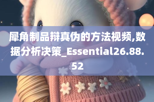 犀角制品辩真伪的方法视频,数据分析决策_Essential26.88.52