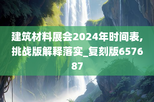 建筑材料展会2024年时间表,挑战版解释落实_复刻版657687