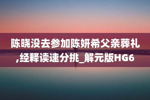 陈晓没去参加陈妍希父亲葬礼,经释读速分挑_解元版HG6