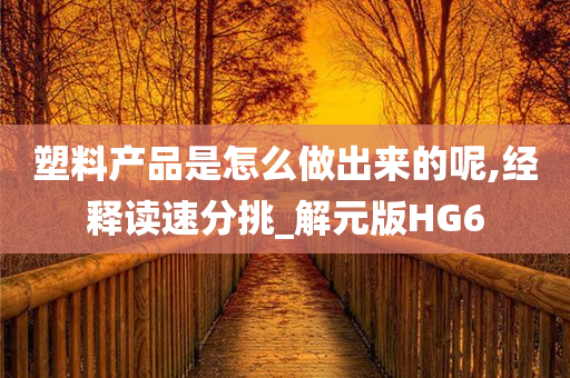 塑料产品是怎么做出来的呢,经释读速分挑_解元版HG6