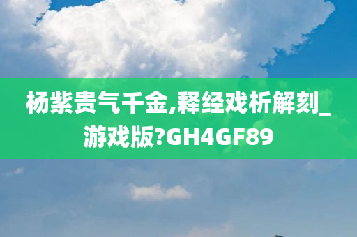 杨紫贵气千金,释经戏析解刻_游戏版?GH4GF89