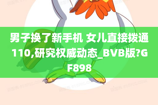 男子换了新手机 女儿直接拨通110,研究权威动态_BVB版?GF898