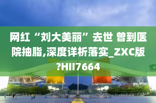 网红“刘大美丽”去世 曾到医院抽脂,深度详析落实_ZXC版?HII7664