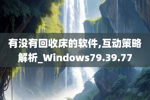 有没有回收床的软件,互动策略解析_Windows79.39.77