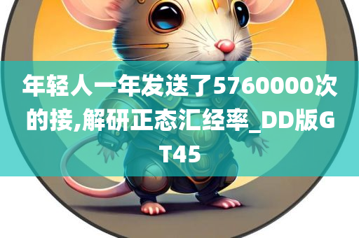 年轻人一年发送了5760000次的接,解研正态汇经率_DD版GT45