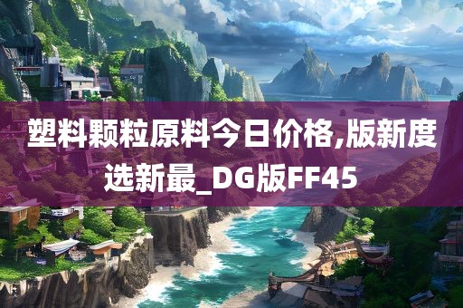 塑料颗粒原料今日价格,版新度选新最_DG版FF45