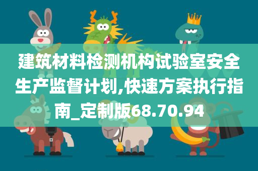 建筑材料检测机构试验室安全生产监督计划,快速方案执行指南_定制版68.70.94