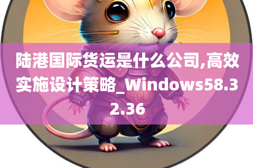 陆港国际货运是什么公司,高效实施设计策略_Windows58.32.36