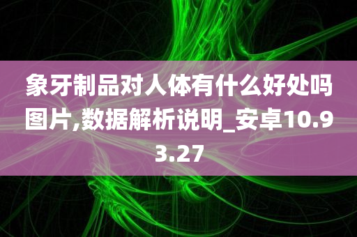 象牙制品对人体有什么好处吗图片,数据解析说明_安卓10.93.27