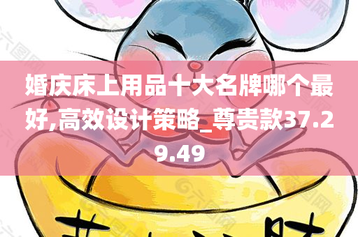 婚庆床上用品十大名牌哪个最好,高效设计策略_尊贵款37.29.49