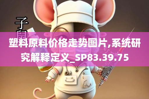 塑料原料价格走势图片,系统研究解释定义_SP83.39.75