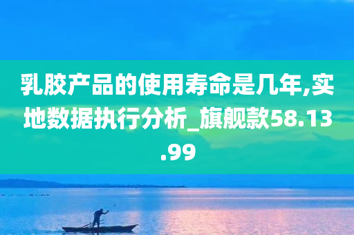 乳胶产品的使用寿命是几年,实地数据执行分析_旗舰款58.13.99