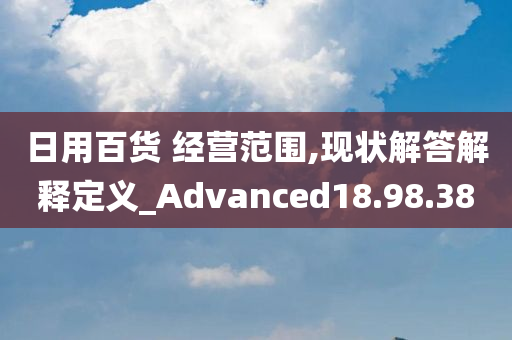 日用百货 经营范围,现状解答解释定义_Advanced18.98.38