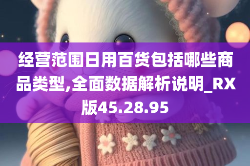 经营范围日用百货包括哪些商品类型,全面数据解析说明_RX版45.28.95