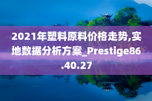 2021年塑料原料价格走势,实地数据分析方案_Prestige86.40.27