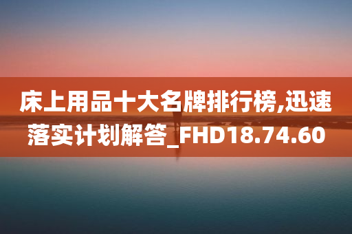 床上用品十大名牌排行榜,迅速落实计划解答_FHD18.74.60