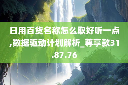 日用百货名称怎么取好听一点,数据驱动计划解析_尊享款31.87.76