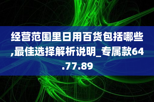 经营范围里日用百货包括哪些,最佳选择解析说明_专属款64.77.89