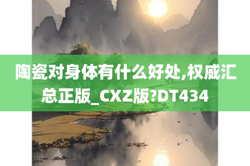 陶瓷对身体有什么好处,权威汇总正版_CXZ版?DT434