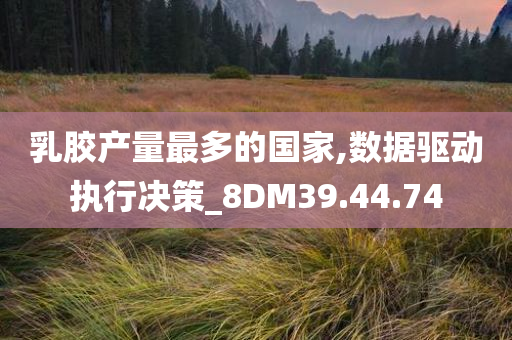 乳胶产量最多的国家,数据驱动执行决策_8DM39.44.74