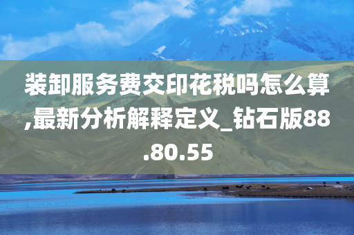 装卸服务费交印花税吗怎么算,最新分析解释定义_钻石版88.80.55