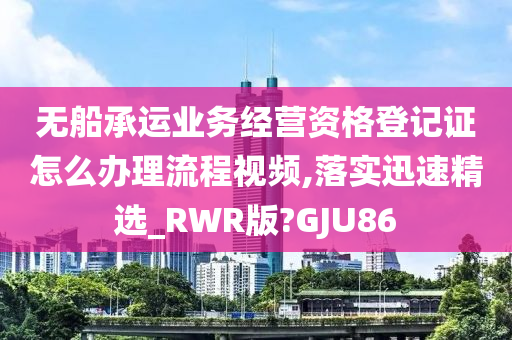 无船承运业务经营资格登记证怎么办理流程视频,落实迅速精选_RWR版?GJU86