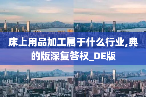 床上用品加工属于什么行业,典的版深复答权_DE版