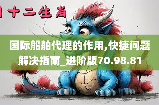 国际船舶代理的作用,快捷问题解决指南_进阶版70.98.81