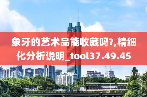 象牙的艺术品能收藏吗?,精细化分析说明_tool37.49.45