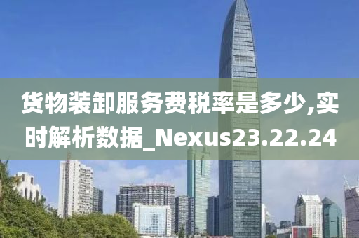 货物装卸服务费税率是多少,实时解析数据_Nexus23.22.24