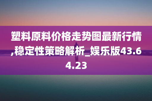 塑料原料价格走势图最新行情,稳定性策略解析_娱乐版43.64.23