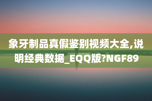 象牙制品真假鉴别视频大全,说明经典数据_EQQ版?NGF89