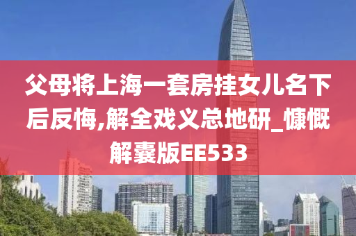 父母将上海一套房挂女儿名下后反悔,解全戏义总地研_慷慨解囊版EE533