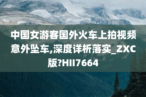 中国女游客国外火车上拍视频意外坠车,深度详析落实_ZXC版?HII7664