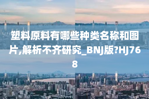 塑料原料有哪些种类名称和图片,解析不齐研究_BNJ版?HJ768