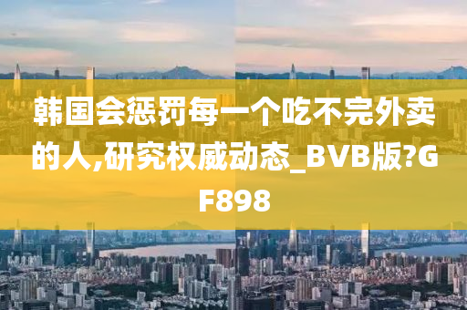 韩国会惩罚每一个吃不完外卖的人,研究权威动态_BVB版?GF898