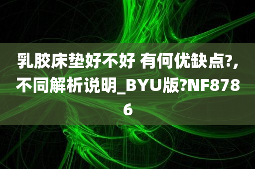 乳胶床垫好不好 有何优缺点?,不同解析说明_BYU版?NF8786