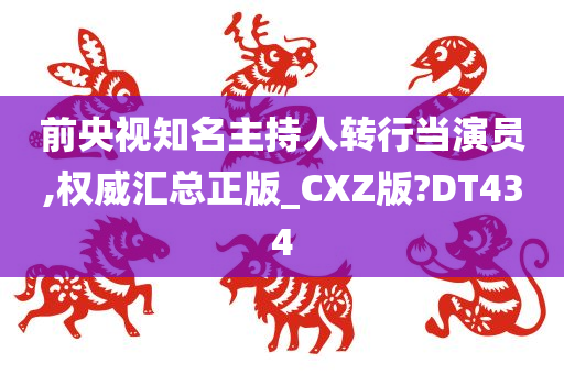 前央视知名主持人转行当演员,权威汇总正版_CXZ版?DT434