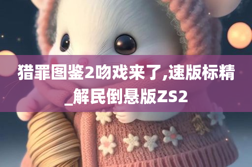 猎罪图鉴2吻戏来了,速版标精_解民倒悬版ZS2