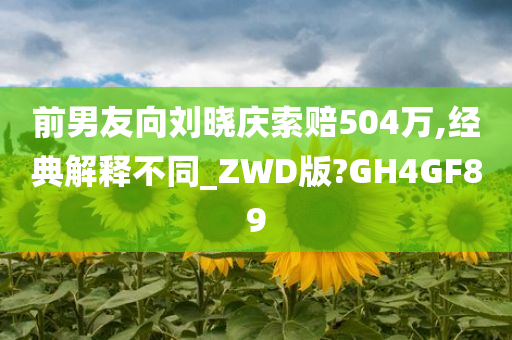 前男友向刘晓庆索赔504万,经典解释不同_ZWD版?GH4GF89