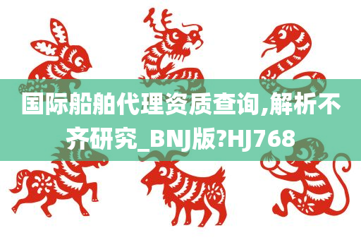 国际船舶代理资质查询,解析不齐研究_BNJ版?HJ768