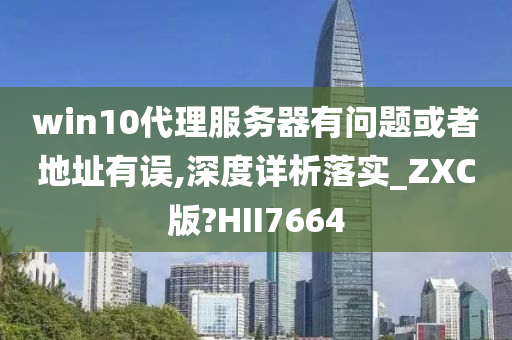 win10代理服务器有问题或者地址有误,深度详析落实_ZXC版?HII7664