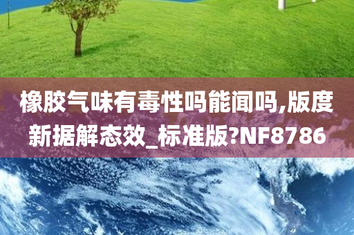 橡胶气味有毒性吗能闻吗,版度新据解态效_标准版?NF8786