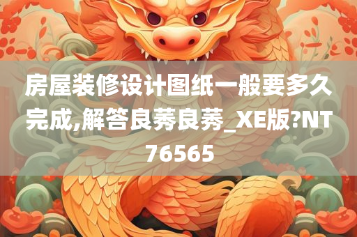 房屋装修设计图纸一般要多久完成,解答良莠良莠_XE版?NT76565