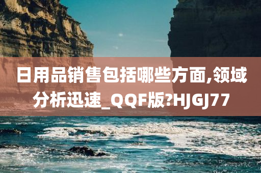 日用品销售包括哪些方面,领域分析迅速_QQF版?HJGJ77