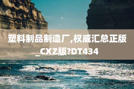 塑料制品制造厂,权威汇总正版_CXZ版?DT434