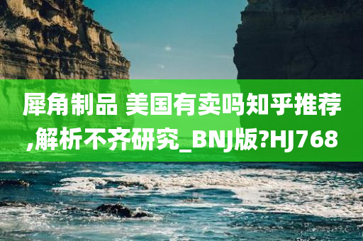 犀角制品 美国有卖吗知乎推荐,解析不齐研究_BNJ版?HJ768