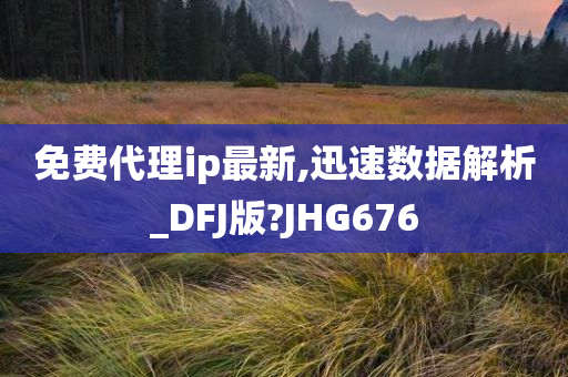 免费代理ip最新,迅速数据解析_DFJ版?JHG676