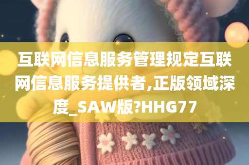 互联网信息服务管理规定互联网信息服务提供者,正版领域深度_SAW版?HHG77